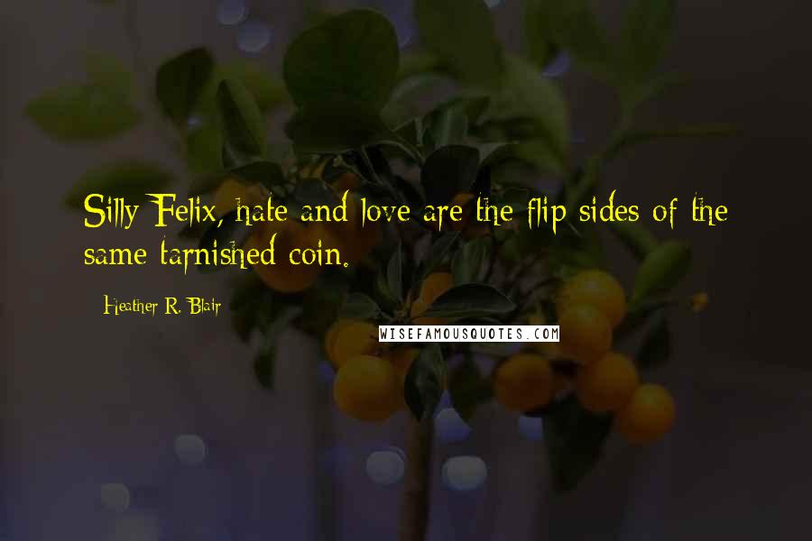 Heather R. Blair Quotes: Silly Felix, hate and love are the flip sides of the same tarnished coin.