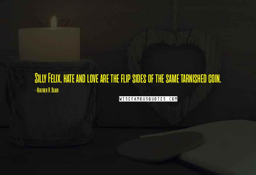 Heather R. Blair Quotes: Silly Felix, hate and love are the flip sides of the same tarnished coin.