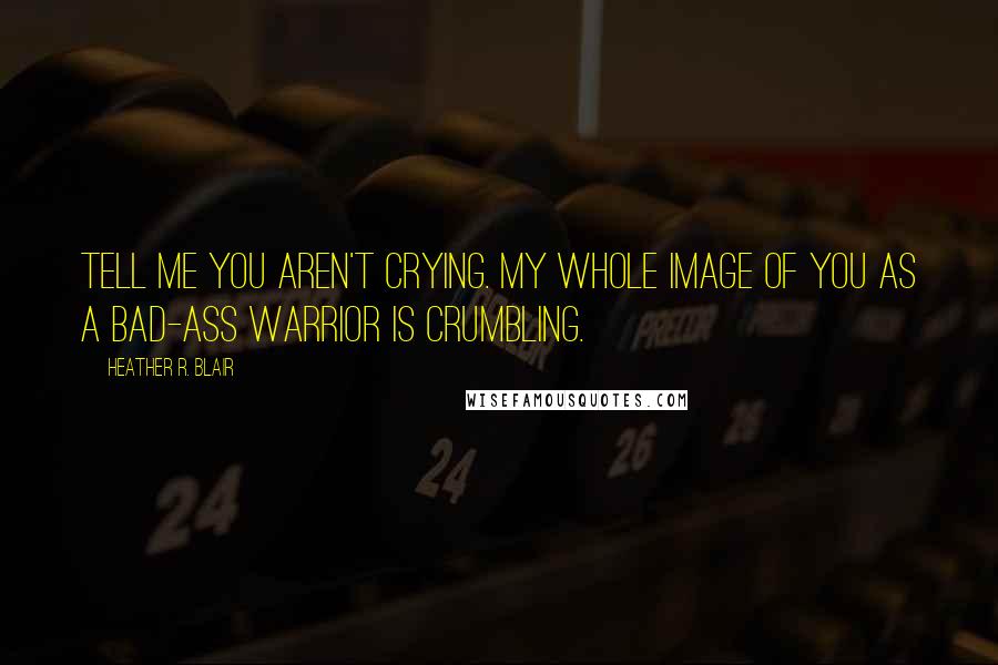 Heather R. Blair Quotes: Tell me you aren't crying. My whole image of you as a bad-ass warrior is crumbling.