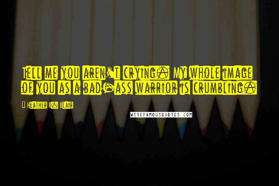 Heather R. Blair Quotes: Tell me you aren't crying. My whole image of you as a bad-ass warrior is crumbling.