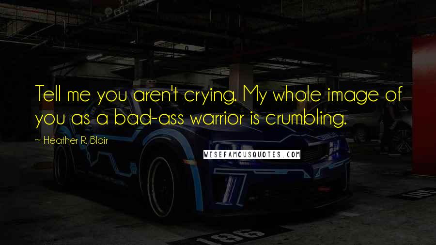 Heather R. Blair Quotes: Tell me you aren't crying. My whole image of you as a bad-ass warrior is crumbling.