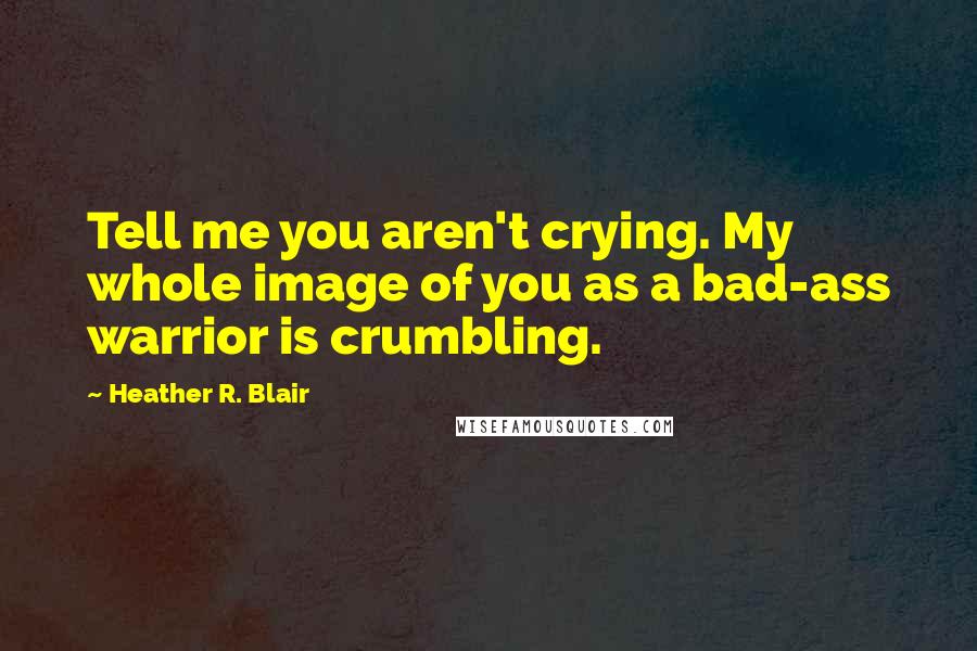 Heather R. Blair Quotes: Tell me you aren't crying. My whole image of you as a bad-ass warrior is crumbling.