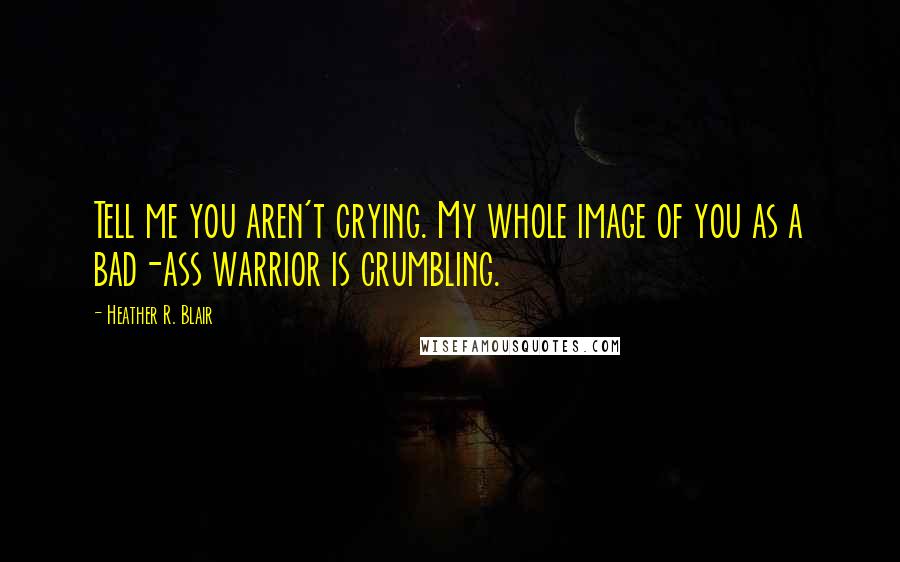 Heather R. Blair Quotes: Tell me you aren't crying. My whole image of you as a bad-ass warrior is crumbling.