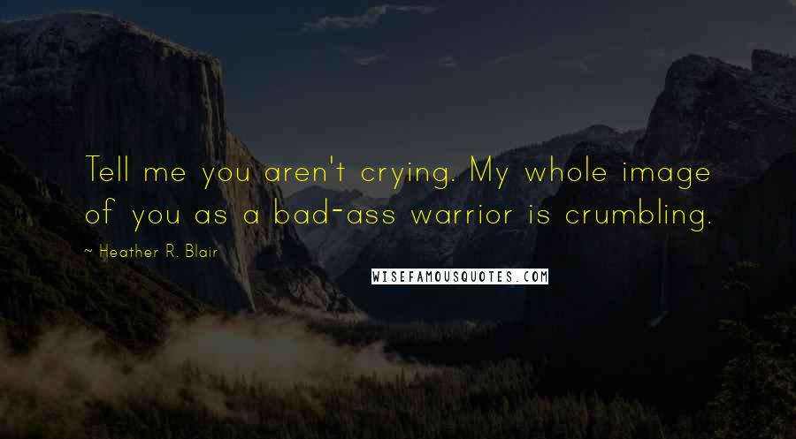 Heather R. Blair Quotes: Tell me you aren't crying. My whole image of you as a bad-ass warrior is crumbling.