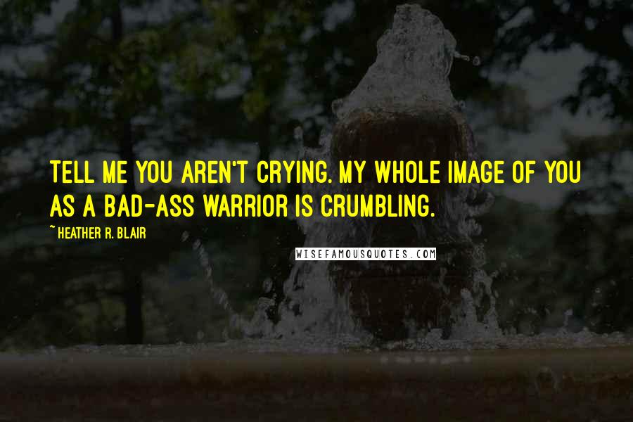 Heather R. Blair Quotes: Tell me you aren't crying. My whole image of you as a bad-ass warrior is crumbling.