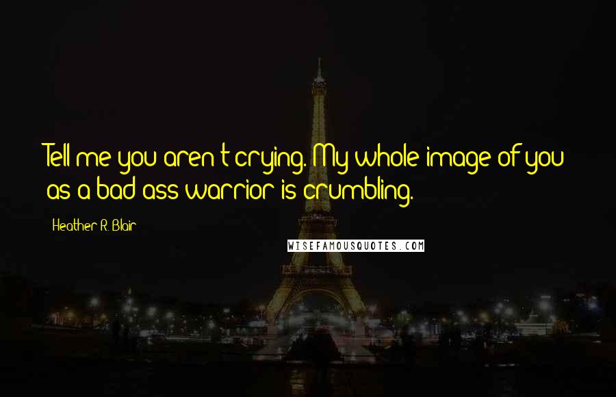 Heather R. Blair Quotes: Tell me you aren't crying. My whole image of you as a bad-ass warrior is crumbling.