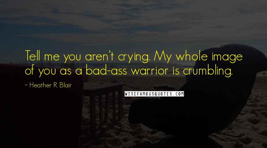 Heather R. Blair Quotes: Tell me you aren't crying. My whole image of you as a bad-ass warrior is crumbling.
