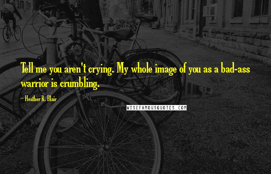 Heather R. Blair Quotes: Tell me you aren't crying. My whole image of you as a bad-ass warrior is crumbling.