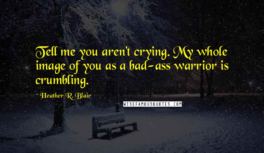 Heather R. Blair Quotes: Tell me you aren't crying. My whole image of you as a bad-ass warrior is crumbling.