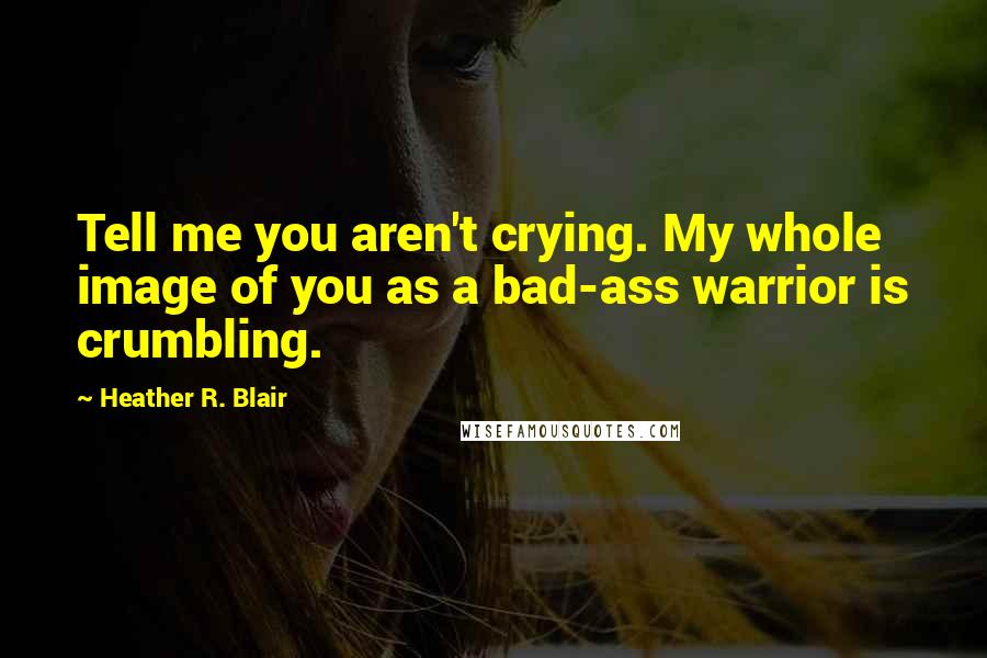Heather R. Blair Quotes: Tell me you aren't crying. My whole image of you as a bad-ass warrior is crumbling.