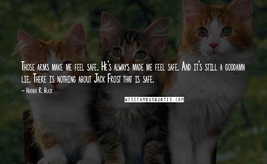 Heather R. Blair Quotes: Those arms make me feel safe. He's always made me feel safe. And it's still a goddamn lie. There is nothing about Jack Frost that is safe.