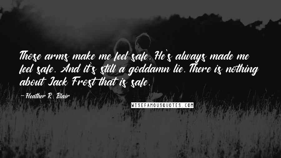 Heather R. Blair Quotes: Those arms make me feel safe. He's always made me feel safe. And it's still a goddamn lie. There is nothing about Jack Frost that is safe.