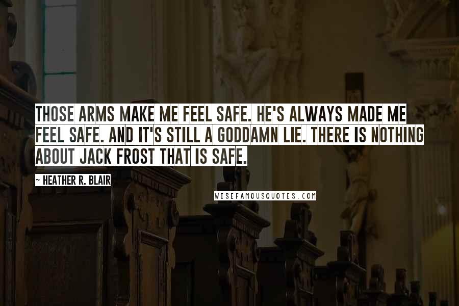 Heather R. Blair Quotes: Those arms make me feel safe. He's always made me feel safe. And it's still a goddamn lie. There is nothing about Jack Frost that is safe.