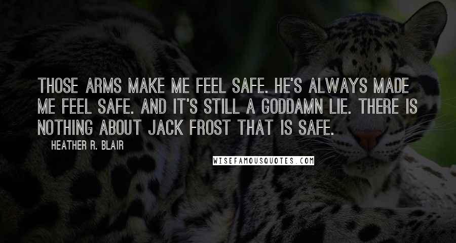 Heather R. Blair Quotes: Those arms make me feel safe. He's always made me feel safe. And it's still a goddamn lie. There is nothing about Jack Frost that is safe.