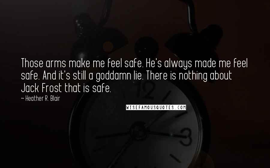 Heather R. Blair Quotes: Those arms make me feel safe. He's always made me feel safe. And it's still a goddamn lie. There is nothing about Jack Frost that is safe.