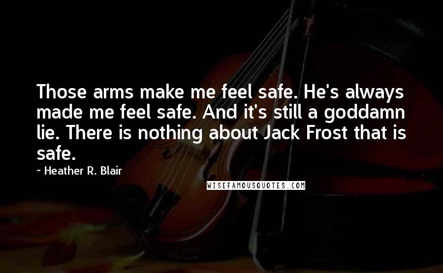 Heather R. Blair Quotes: Those arms make me feel safe. He's always made me feel safe. And it's still a goddamn lie. There is nothing about Jack Frost that is safe.