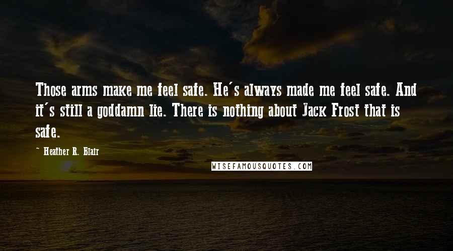 Heather R. Blair Quotes: Those arms make me feel safe. He's always made me feel safe. And it's still a goddamn lie. There is nothing about Jack Frost that is safe.