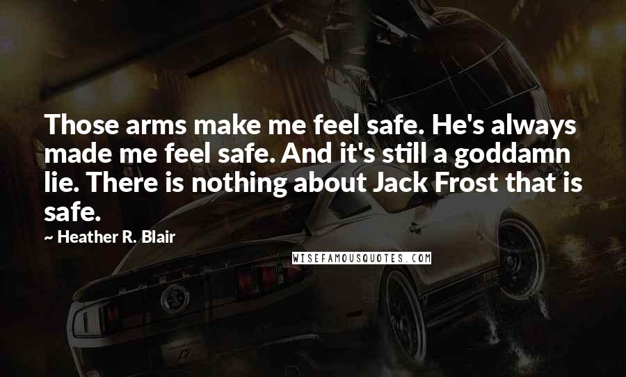 Heather R. Blair Quotes: Those arms make me feel safe. He's always made me feel safe. And it's still a goddamn lie. There is nothing about Jack Frost that is safe.