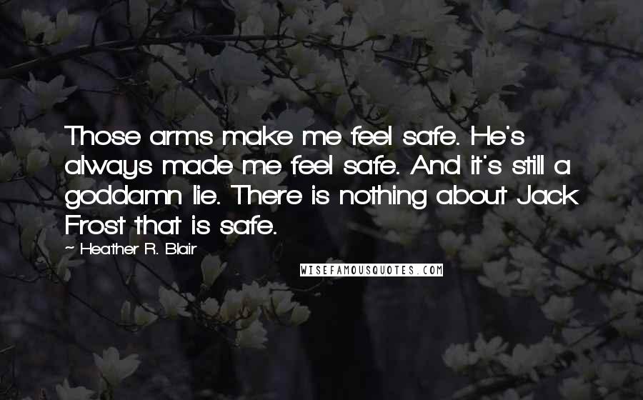 Heather R. Blair Quotes: Those arms make me feel safe. He's always made me feel safe. And it's still a goddamn lie. There is nothing about Jack Frost that is safe.