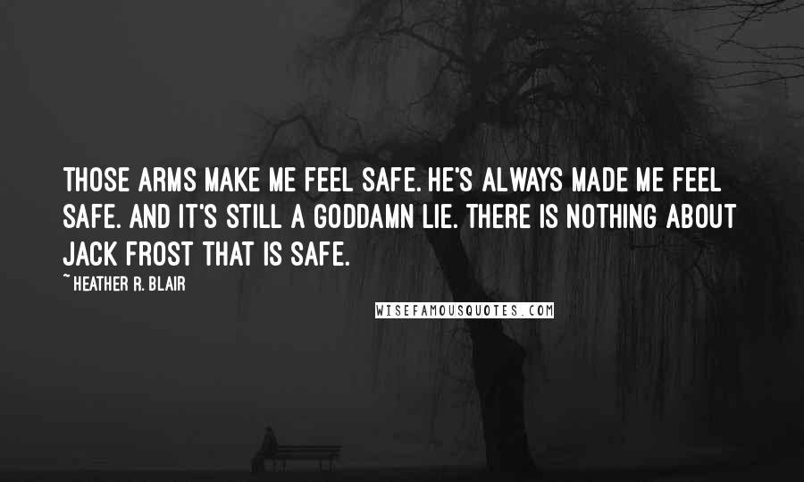 Heather R. Blair Quotes: Those arms make me feel safe. He's always made me feel safe. And it's still a goddamn lie. There is nothing about Jack Frost that is safe.