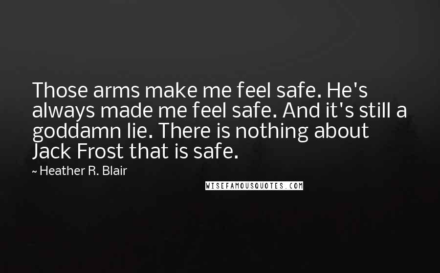 Heather R. Blair Quotes: Those arms make me feel safe. He's always made me feel safe. And it's still a goddamn lie. There is nothing about Jack Frost that is safe.