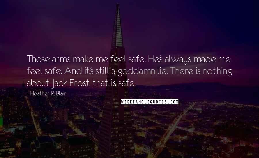 Heather R. Blair Quotes: Those arms make me feel safe. He's always made me feel safe. And it's still a goddamn lie. There is nothing about Jack Frost that is safe.