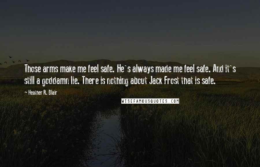 Heather R. Blair Quotes: Those arms make me feel safe. He's always made me feel safe. And it's still a goddamn lie. There is nothing about Jack Frost that is safe.