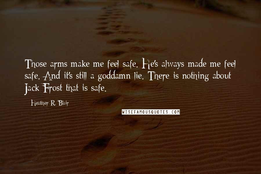 Heather R. Blair Quotes: Those arms make me feel safe. He's always made me feel safe. And it's still a goddamn lie. There is nothing about Jack Frost that is safe.