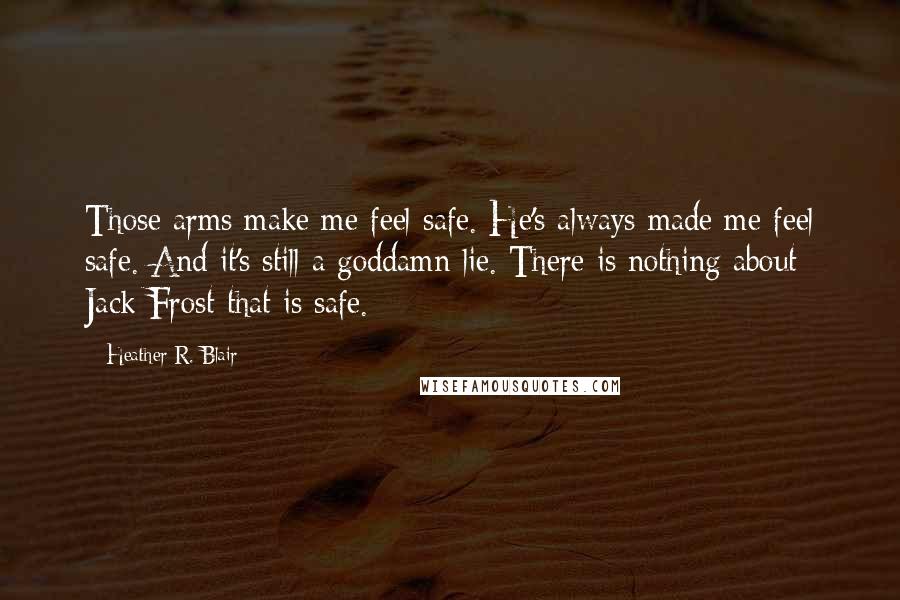 Heather R. Blair Quotes: Those arms make me feel safe. He's always made me feel safe. And it's still a goddamn lie. There is nothing about Jack Frost that is safe.