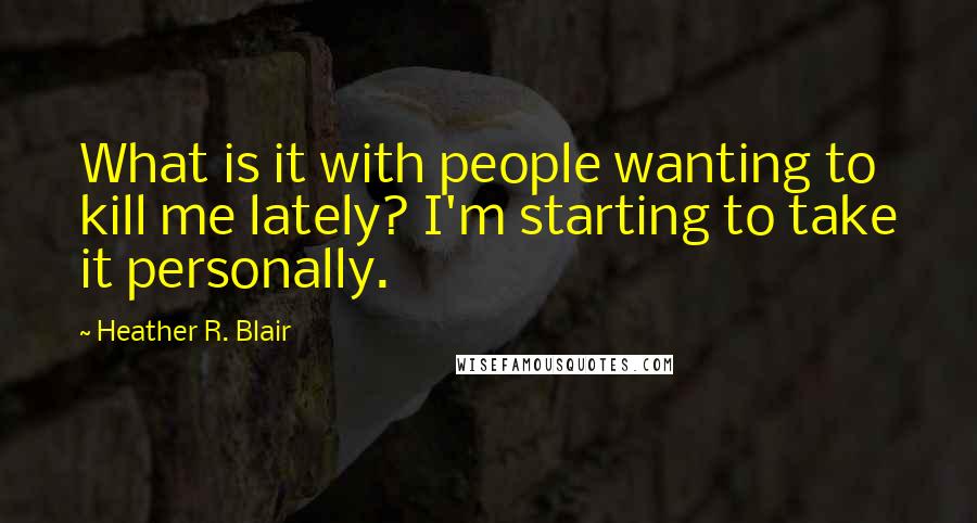 Heather R. Blair Quotes: What is it with people wanting to kill me lately? I'm starting to take it personally.