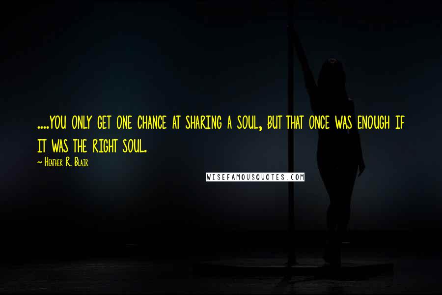 Heather R. Blair Quotes: ....you only get one chance at sharing a soul, but that once was enough if it was the right soul.