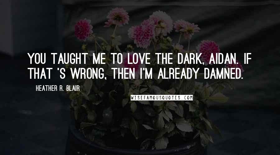 Heather R. Blair Quotes: You taught me to love the dark, Aidan. If that 's wrong, then I'm already damned.