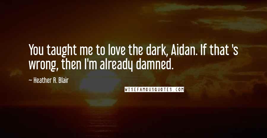 Heather R. Blair Quotes: You taught me to love the dark, Aidan. If that 's wrong, then I'm already damned.