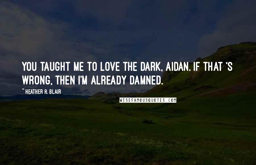 Heather R. Blair Quotes: You taught me to love the dark, Aidan. If that 's wrong, then I'm already damned.