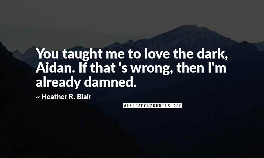 Heather R. Blair Quotes: You taught me to love the dark, Aidan. If that 's wrong, then I'm already damned.