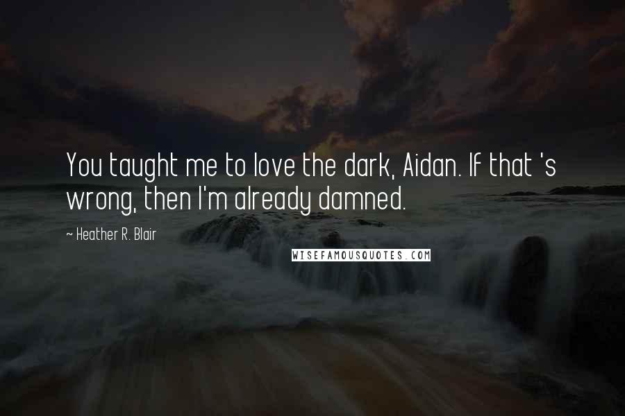 Heather R. Blair Quotes: You taught me to love the dark, Aidan. If that 's wrong, then I'm already damned.