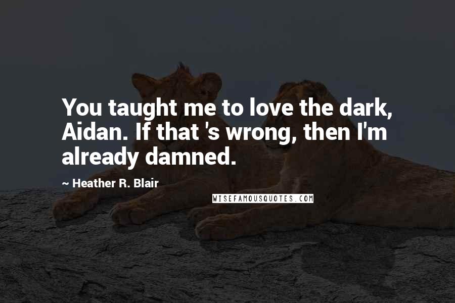 Heather R. Blair Quotes: You taught me to love the dark, Aidan. If that 's wrong, then I'm already damned.