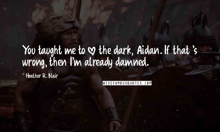 Heather R. Blair Quotes: You taught me to love the dark, Aidan. If that 's wrong, then I'm already damned.