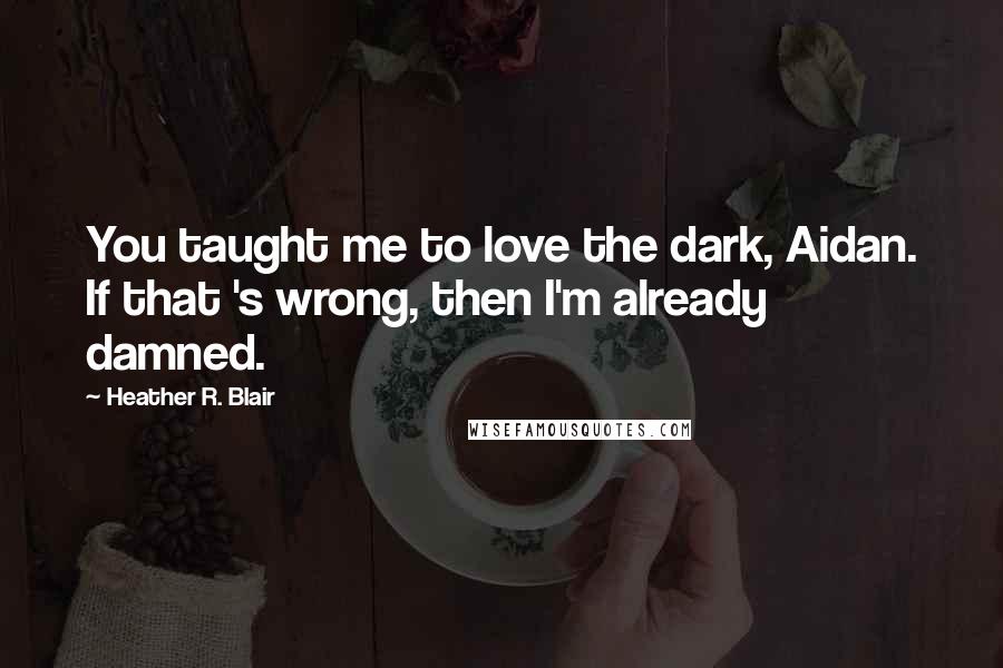 Heather R. Blair Quotes: You taught me to love the dark, Aidan. If that 's wrong, then I'm already damned.