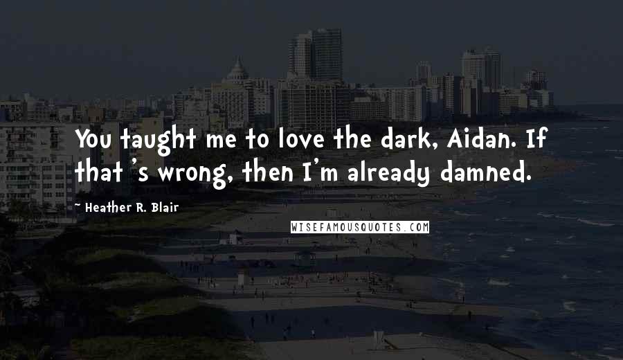 Heather R. Blair Quotes: You taught me to love the dark, Aidan. If that 's wrong, then I'm already damned.