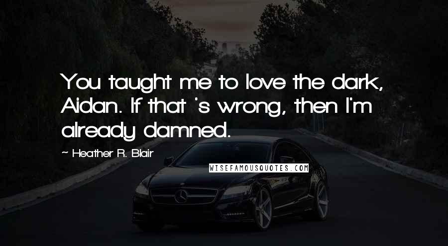 Heather R. Blair Quotes: You taught me to love the dark, Aidan. If that 's wrong, then I'm already damned.