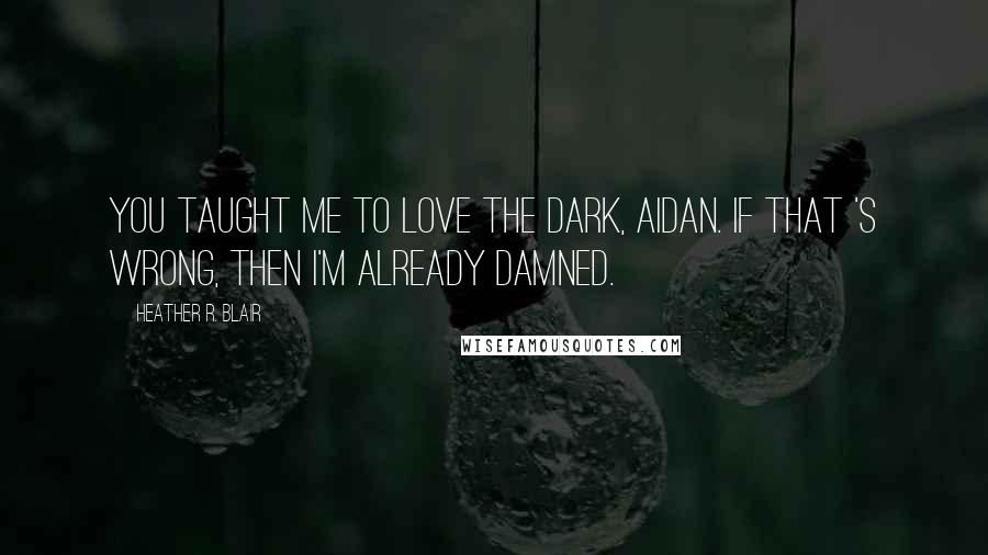 Heather R. Blair Quotes: You taught me to love the dark, Aidan. If that 's wrong, then I'm already damned.