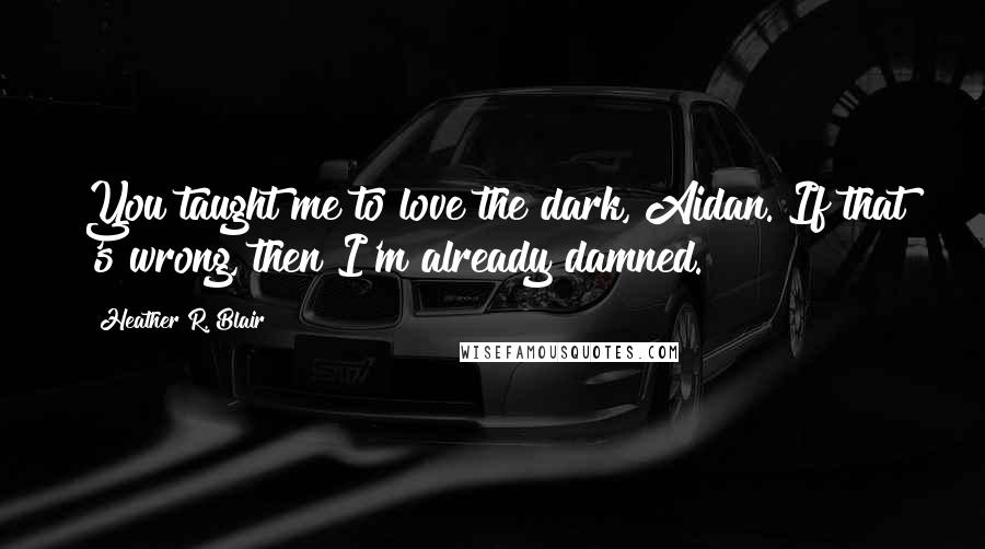 Heather R. Blair Quotes: You taught me to love the dark, Aidan. If that 's wrong, then I'm already damned.