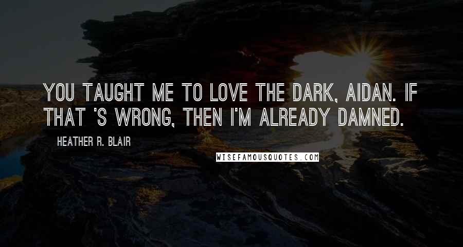 Heather R. Blair Quotes: You taught me to love the dark, Aidan. If that 's wrong, then I'm already damned.