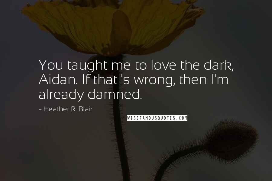 Heather R. Blair Quotes: You taught me to love the dark, Aidan. If that 's wrong, then I'm already damned.