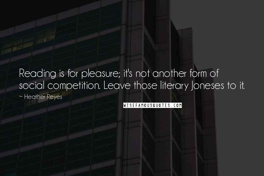 Heather Reyes Quotes: Reading is for pleasure; it's not another form of social competition. Leave those literary Joneses to it.