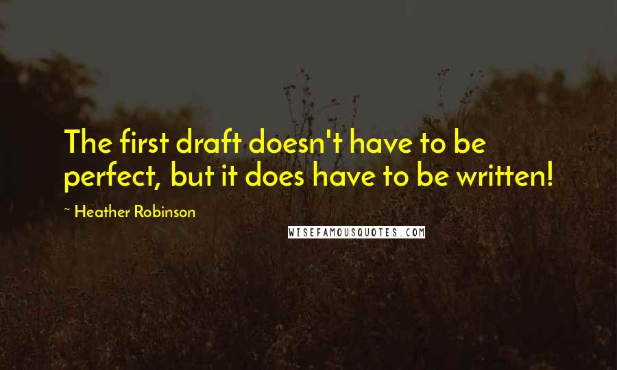 Heather Robinson Quotes: The first draft doesn't have to be perfect, but it does have to be written!