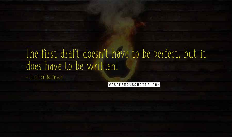 Heather Robinson Quotes: The first draft doesn't have to be perfect, but it does have to be written!