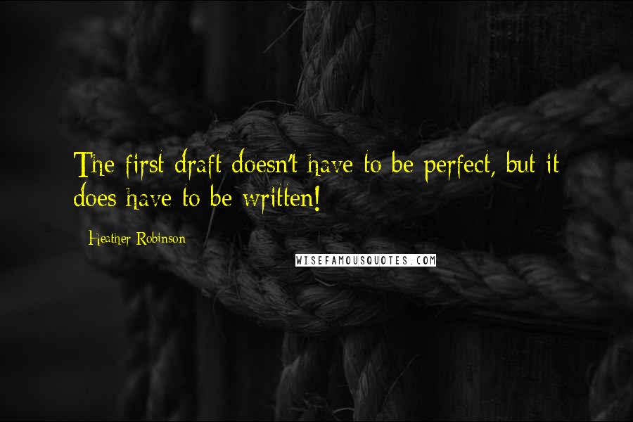 Heather Robinson Quotes: The first draft doesn't have to be perfect, but it does have to be written!