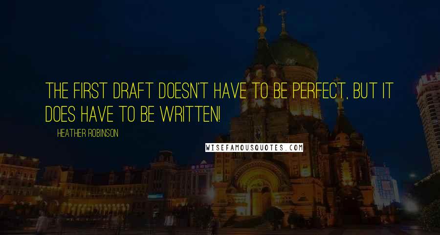 Heather Robinson Quotes: The first draft doesn't have to be perfect, but it does have to be written!